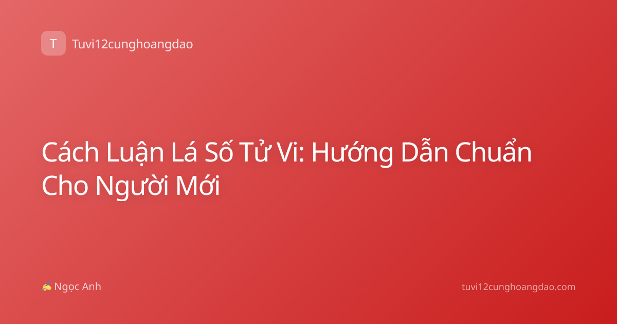 Cách Luận Lá Số Tử Vi: Hướng Dẫn Chuẩn Cho Người Mới