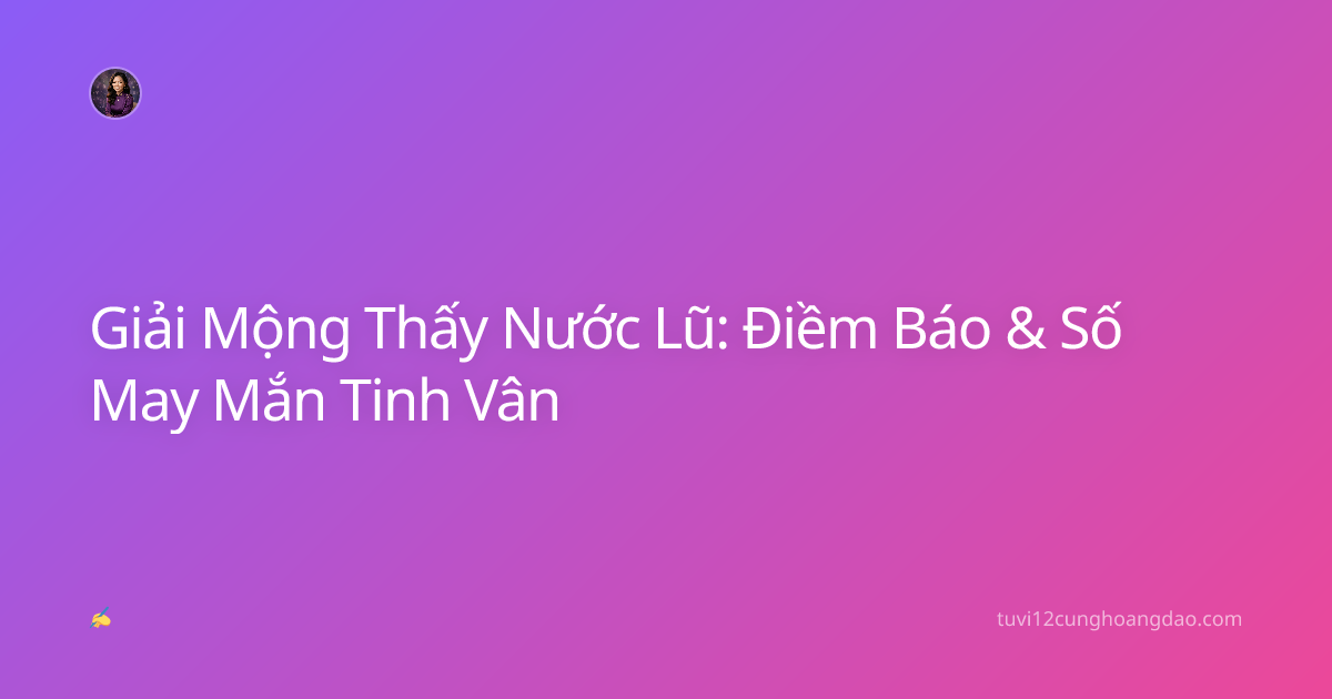 Giải Mộng Thấy Nước Lũ: Điềm Báo & Số May Mắn Tinh Vân