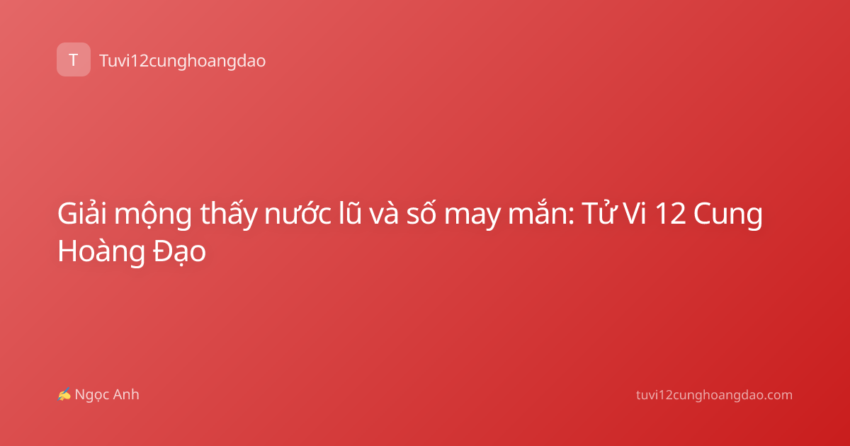 Giải mộng thấy nước lũ và số may mắn: Tử Vi 12 Cung Hoàng Đạo