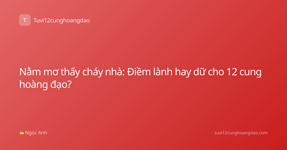 Nằm mơ thấy cháy nhà: Điềm lành hay dữ cho 12 cung hoàng đạo?