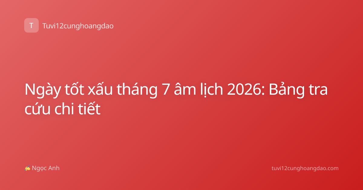 Ngày tốt xấu tháng 7 âm lịch 2026: Bảng tra cứu chi tiết