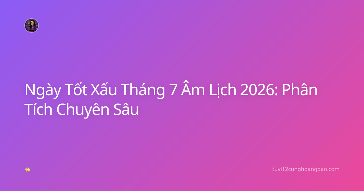 Ngày Tốt Xấu Tháng 7 Âm Lịch 2026: Phân Tích Chuyên Sâu