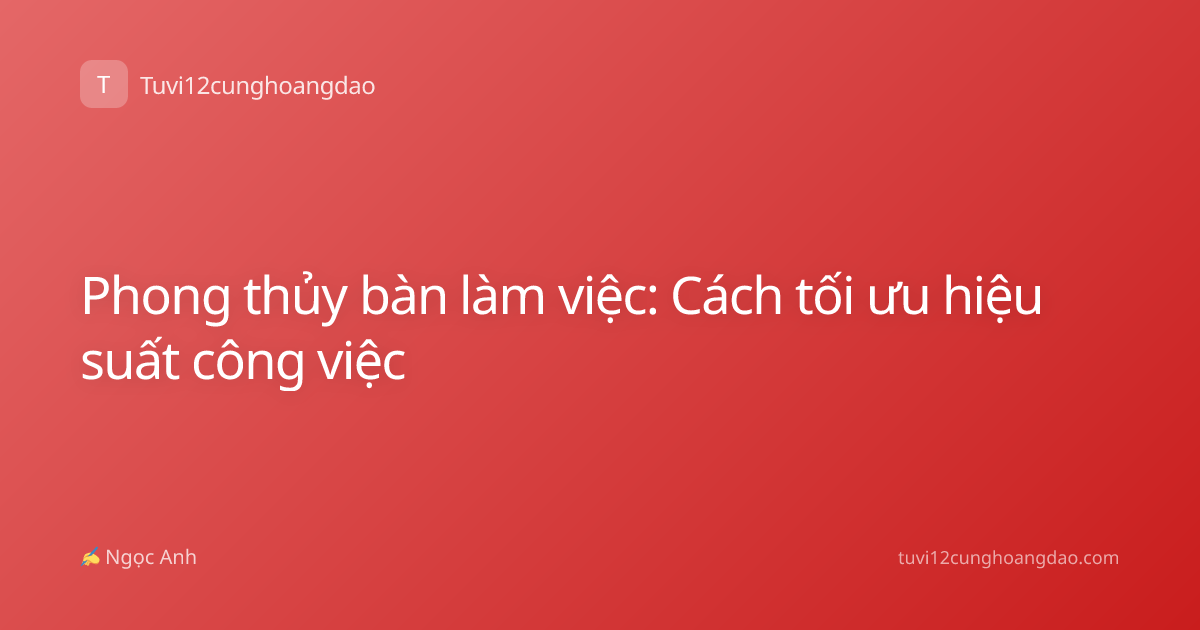 Phong thủy bàn làm việc: Cách tối ưu hiệu suất công việc