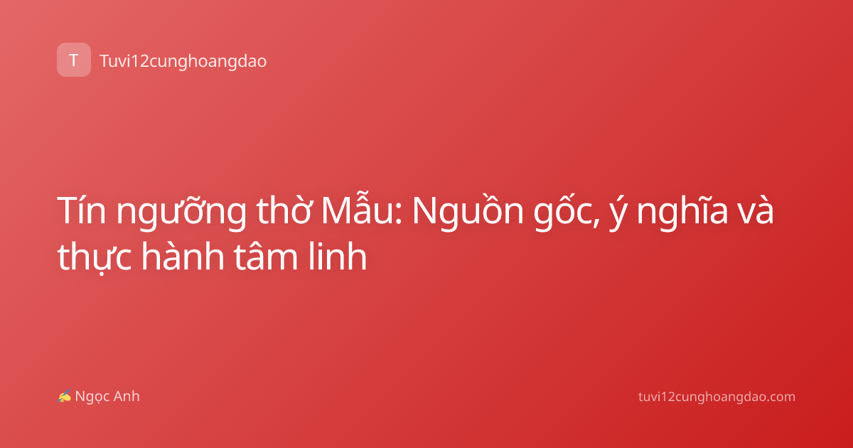 Tín ngưỡng thờ Mẫu: Nguồn gốc, ý nghĩa và thực hành tâm linh