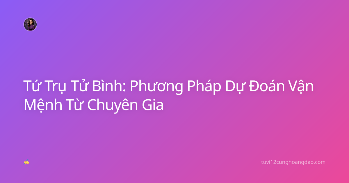 Tứ Trụ Tử Bình: Phương Pháp Dự Đoán Vận Mệnh Từ Chuyên Gia