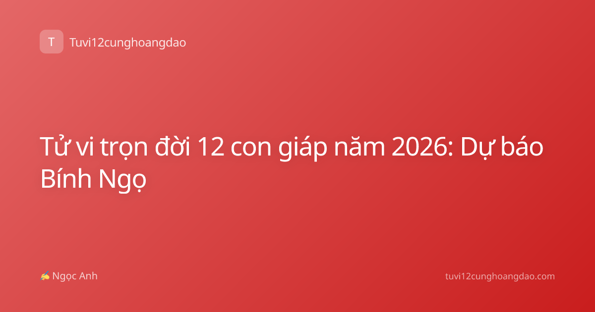 Tử vi trọn đời 12 con giáp năm 2026: Dự báo Bính Ngọ