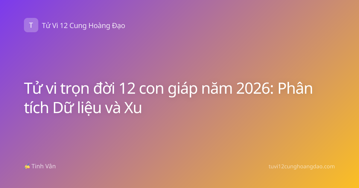 Tử vi trọn đời 12 con giáp năm 2026: Phân tích Dữ liệu và Xu