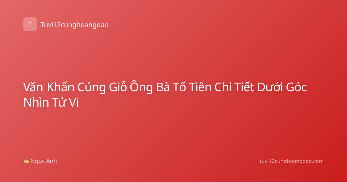 Văn Khấn Cúng Giỗ Ông Bà Tổ Tiên Chi Tiết Dưới Góc Nhìn Tử Vi