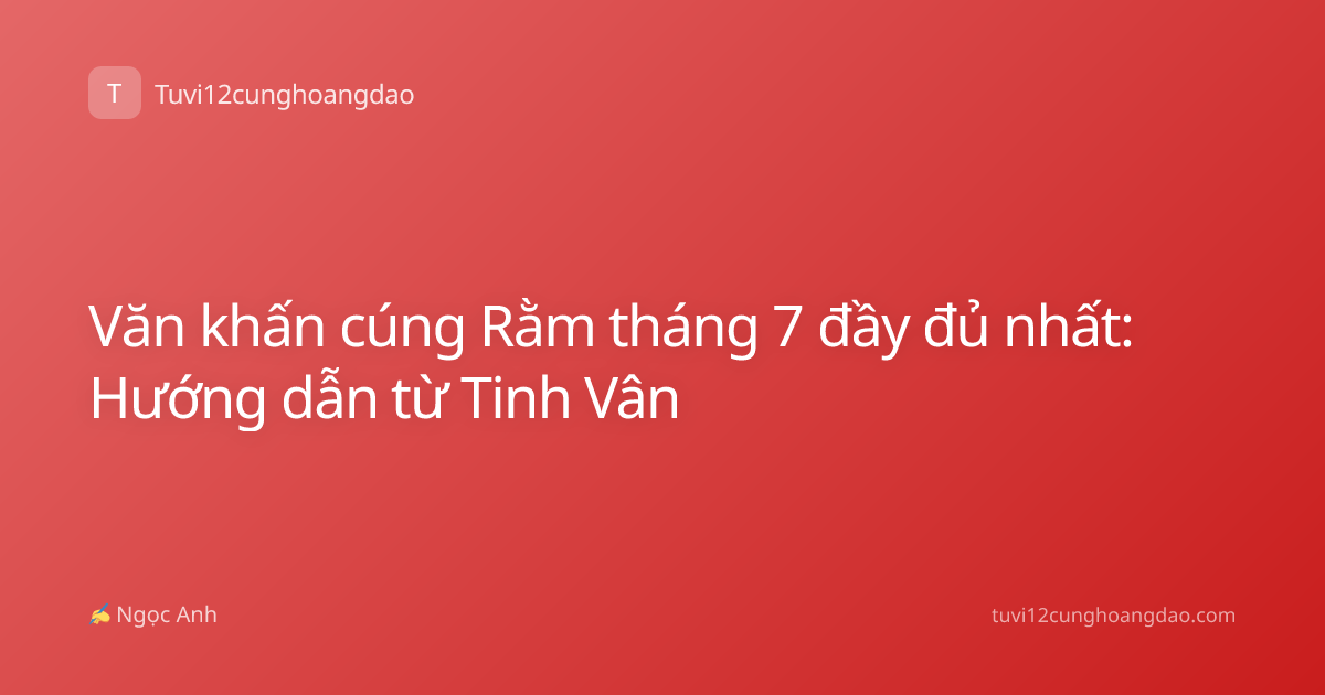 Văn khấn cúng Rằm tháng 7 đầy đủ nhất: Hướng dẫn từ Tinh Vân