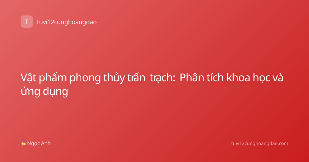 Vật phẩm phong thủy trấn trạch: Phân tích khoa học và ứng dụng