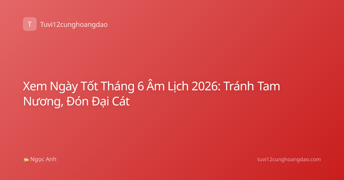 Xem Ngày Tốt Tháng 6 Âm Lịch 2026: Tránh Tam Nương, Đón Đại Cát