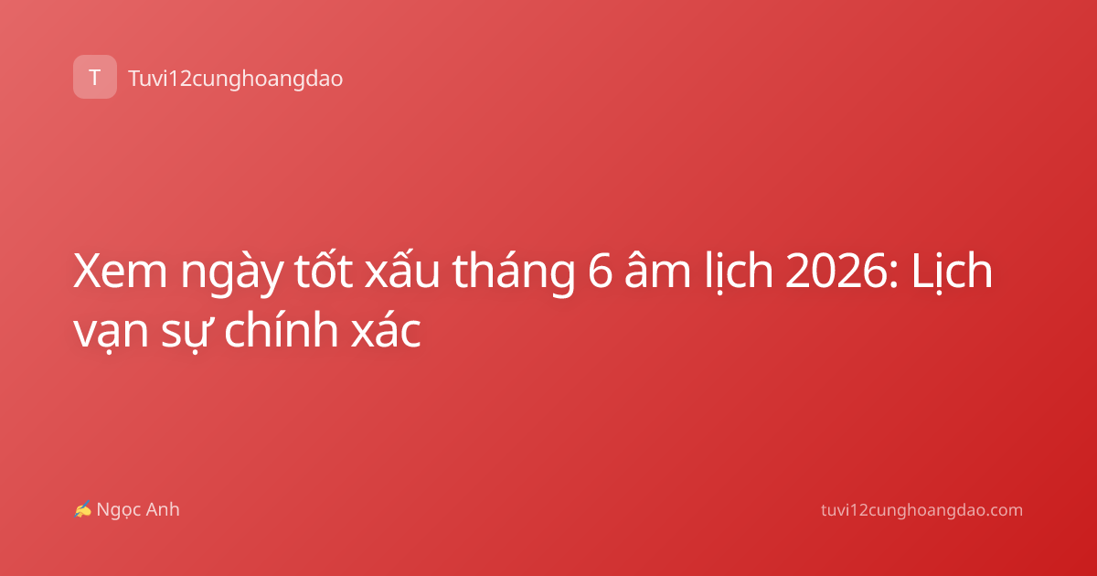 Xem ngày tốt xấu tháng 6 âm lịch 2026: Lịch vạn sự chính xác